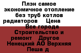 Плэн самое экономичное отопление без труб котлов радиаторов  › Цена ­ 1 150 - Все города Строительство и ремонт » Другое   . Ненецкий АО,Верхняя Пеша д.